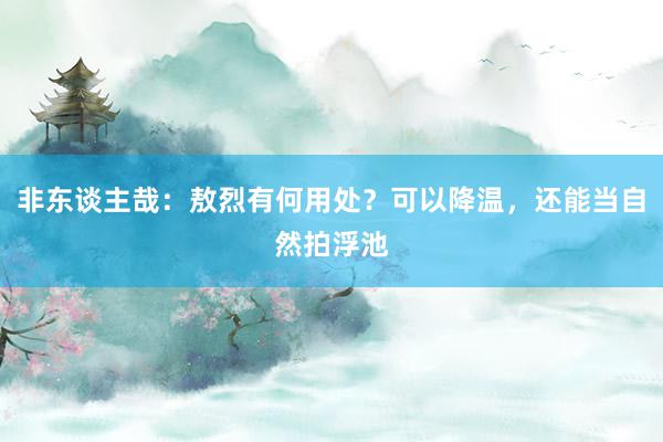 非东谈主哉：敖烈有何用处？可以降温，还能当自然拍浮池