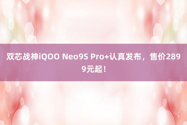 双芯战神iQOO Neo9S Pro+认真发布，售价2899元起！