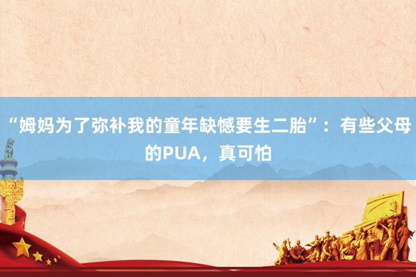 “姆妈为了弥补我的童年缺憾要生二胎”：有些父母的PUA，真可怕