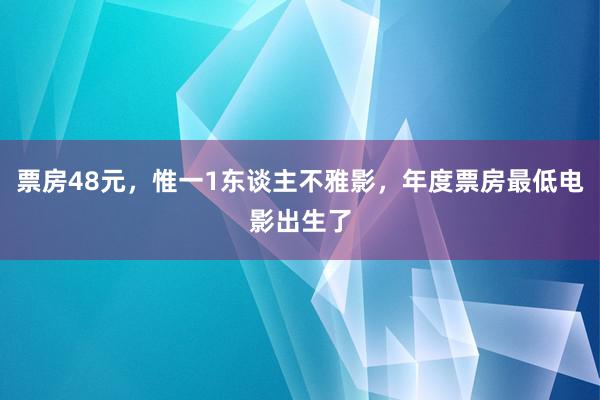 票房48元，惟一1东谈主不雅影，年度票房最低电影出生了