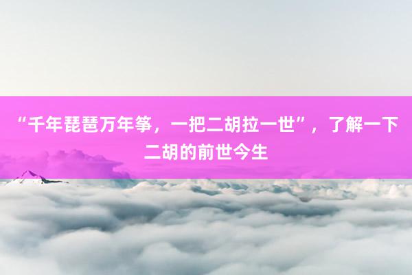 “千年琵琶万年筝，一把二胡拉一世”，了解一下二胡的前世今生